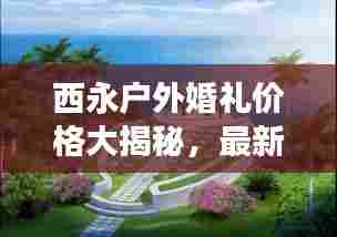 西永户外婚礼价格大揭秘,最新报价与费用明细!