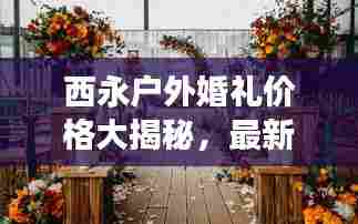 西永户外婚礼价格大揭秘,最新报价与费用明细!