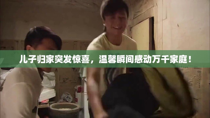儿子归家突发惊喜，温馨瞬间感动万千家庭！