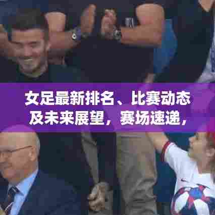 女足最新排名、比赛动态及未来展望,赛场速递,一览无余!