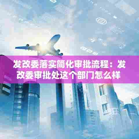 发改委落实简化审批流程：发改委审批处这个部门怎么样 