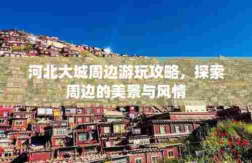 河北大城周边游玩攻略，探索周边的美景与风情