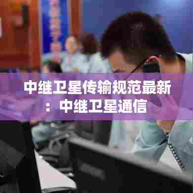 中继卫星传输规范最新：中继卫星通信 