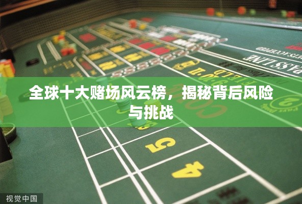 全球十大赌场风云榜,揭秘背后风险与挑战