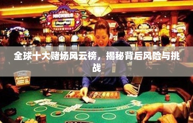 全球十大赌场风云榜,揭秘背后风险与挑战