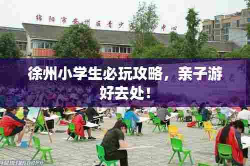 徐州小学生必玩攻略,亲子游好去处!