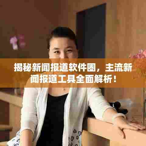 揭秘新闻报道软件圈，主流新闻报道工具全面解析！