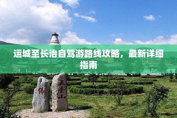 运城至长治自驾游路线攻略,最新详细指南