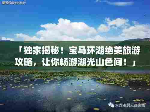 「独家揭秘!宝马环湖绝美旅游攻略,让你畅游湖光山色间!」
