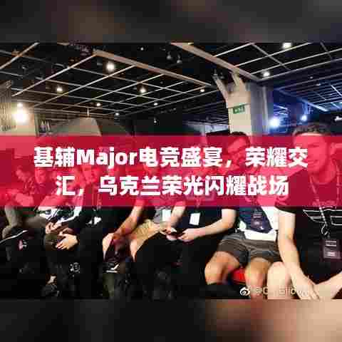 基辅Major电竞盛宴，荣耀交汇，乌克兰荣光闪耀战场
