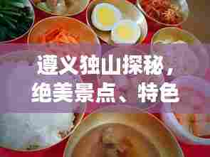 遵义独山探秘,绝美景点、特色美食一网打尽!