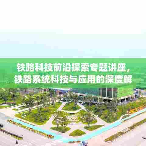 铁路科技前沿探索专题讲座，铁路系统科技与应用的深度解读