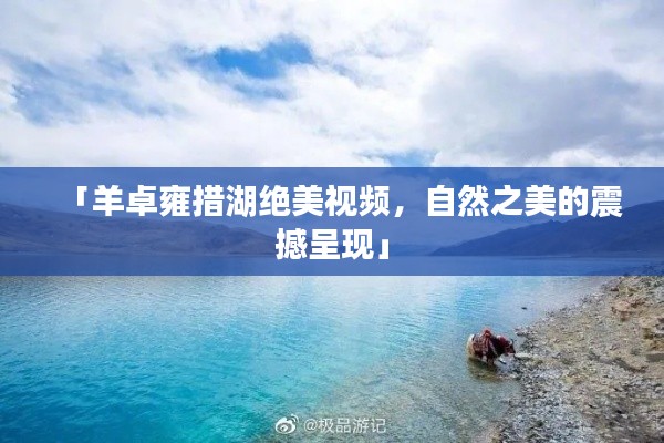 「羊卓雍措湖绝美视频，自然之美的震撼呈现」