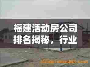 福建活动房公司排名揭秘，行业概述与领军企业一览