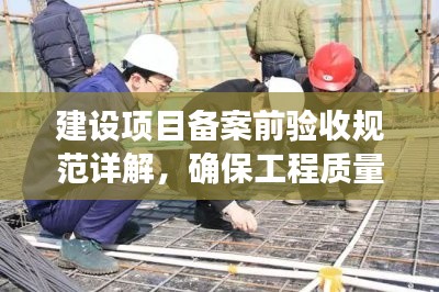 建设项目备案前验收规范详解,确保工程质量的必备指南