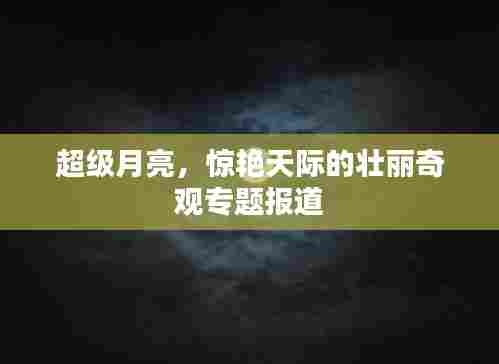 超级月亮,惊艳天际的壮丽奇观专题报道