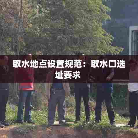 取水地点设置规范:取水口选址要求