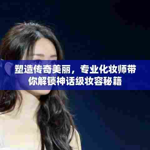 塑造传奇美丽,专业化妆师带你解锁神话级妆容秘籍