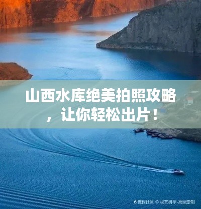 山西水库绝美拍照攻略,让你轻松出片!