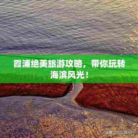 霞浦绝美旅游攻略,带你玩转海滨风光!