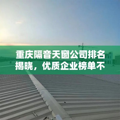 重庆隔音天窗公司排名揭晓,优质企业榜单不容错过!