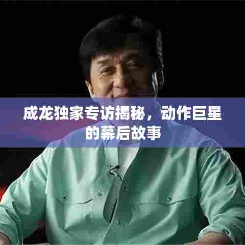 成龙独家专访揭秘，动作巨星的幕后故事