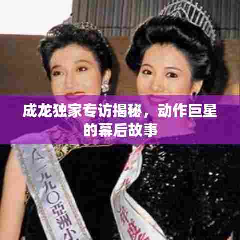 成龙独家专访揭秘,动作巨星的幕后故事