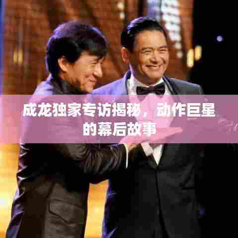 成龙独家专访揭秘,动作巨星的幕后故事