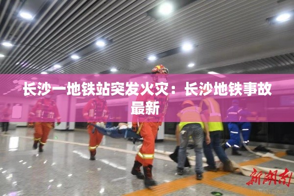 长沙一地铁站突发火灾:长沙地铁事故最新