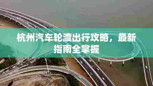 杭州汽车轮渡出行攻略,最新指南全掌握
