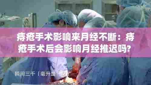 痔疮手术影响来月经不断:痔疮手术后会影响月经推迟吗?