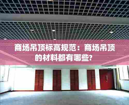 商场吊顶标高规范:商场吊顶的材料都有哪些?