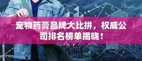 宠物药膏品牌大比拼,权威公司排名榜单揭晓!