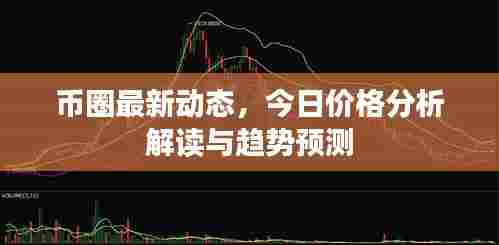 币圈最新动态,今日价格分析解读与趋势预测