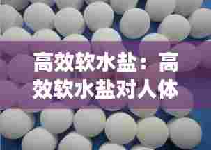 高效软水盐:高效软水盐对人体有危害吗?