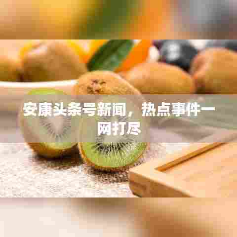 安康头条号新闻，热点事件一网打尽