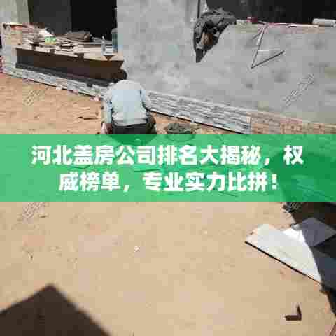 河北盖房公司排名大揭秘,权威榜单,专业实力比拼!