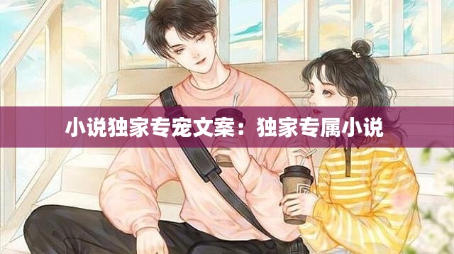 小说独家专宠文案：独家专属小说 