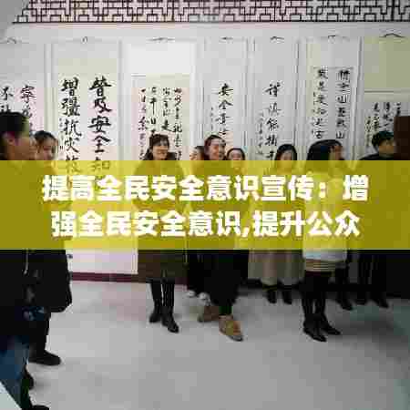提高全民安全意识宣传:增强全民安全意识,提升公众安全素质