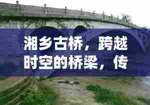 湘乡古桥，跨越时空的桥梁，传承历史连接未来