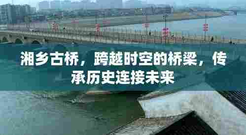 湘乡古桥,跨越时空的桥梁,传承历史连接未来