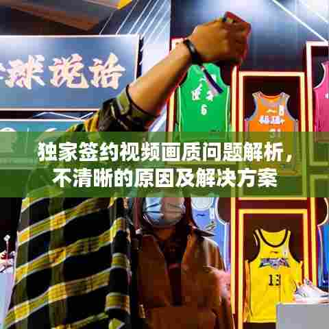 独家签约视频画质问题解析,不清晰的原因及解决方案