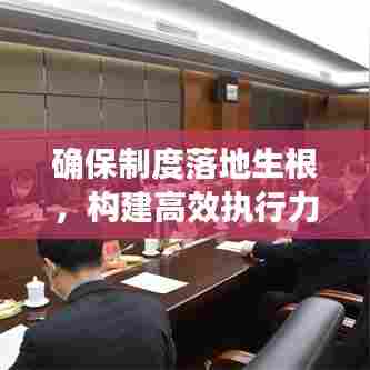 确保制度落地生根，构建高效执行力的关键基石