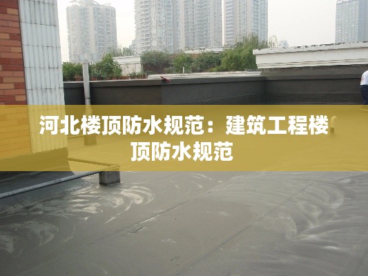 河北楼顶防水规范：建筑工程楼顶防水规范 