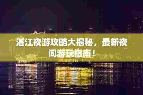 湛江夜游攻略大揭秘,最新夜间游玩指南!