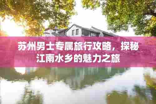 苏州男士专属旅行攻略,探秘江南水乡的魅力之旅