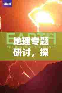 地理专题研讨,探寻地球奥秘的盛典
