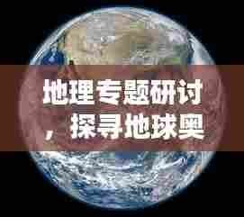地理专题研讨,探寻地球奥秘的盛典