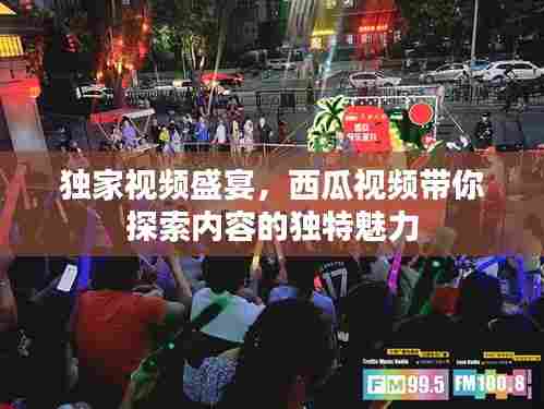 独家视频盛宴,西瓜视频带你探索内容的独特魅力