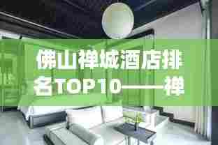 佛山禅城酒店排名TOP10——禅城住宿精选指南